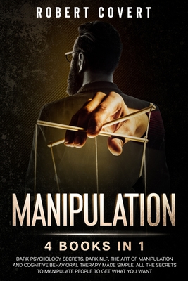 Manipulation: 4 Books in 1: Dark Psychology Secrets, Dark NLP, The Art of Manipulation and Cognitive Behavioral Therapy Made Simple. By Robert Covert Cover Image