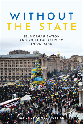 Without the State: Self-Organization and Political Activism in Ukraine (Anthropological Horizons) By Emily Channell-Justice Cover Image