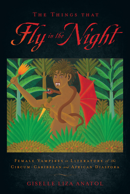 The Things That Fly in the Night: Female Vampires in Literature of the Circum-Caribbean and African Diaspora (Critical Caribbean Studies) By Giselle Liza Anatol Cover Image