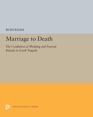 Marriage to Death: The Conflation of Wedding and Funeral Rituals in Greek Tragedy (Princeton Legacy Library #5262) Cover Image