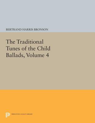 The Traditional Tunes of the Child Ballads, Volume 4: With Their Texts, According to the Extant Records of Great Britain and America (Princeton Legacy Library #1598) By Bertrand Harris Bronson Cover Image