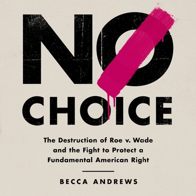 No Choice: The Destruction of Roe V. Wade and the Fight to Protect a Fundamental American Right Cover Image