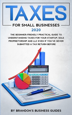 Small Business Taxes 2020: The Beginner Friendly Practical Guide to Understanding Taxes for Your Startup, Sole Proprietorship and LLC Even If You By Brandon's Business Guides Cover Image