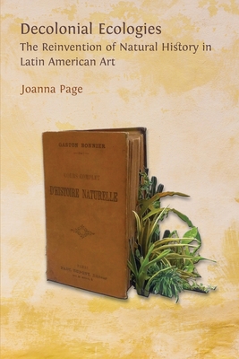 Decolonial Ecologies: The Reinvention of Natural History in Latin American Art By Joanna Page Cover Image