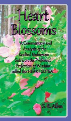 Heart Blossoms a Commentary and Analysis of the Exalted Mahayana Sutra on the Profound Perfection of Wisdom Called the Heart Sutra By S. R. Allen Cover Image