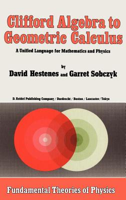Clifford Algebra to Geometric Calculus: A Unified Language for Mathematics and Physics (Fundamental Theories of Physics #5) By D. Hestenes, Garret Sobczyk Cover Image