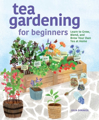 Tea Gardening for Beginners: Learn to Grow, Blend, and Brew Your Own Tea At Home By Julia Dimakos Cover Image