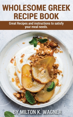 Wholesome Greek Recipe Book: Great Recipes and instructions to satisfy your meal needs Cover Image
