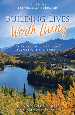Building Lives Worth Living: 75 Years of Christian Camping in Alaska By Ginny Gillespie, Kim Vruggink (Other), Michelle Gillespie (Other) Cover Image