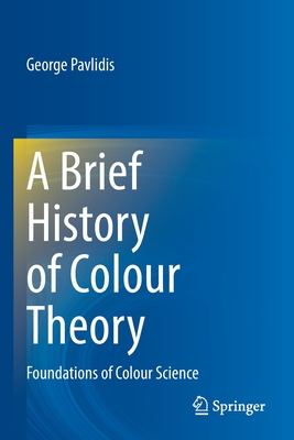 A Brief History of Colour Theory: Foundations of Colour Science By George Pavlidis Cover Image