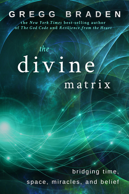 The Divine Matrix: Bridging Time, Space, Miracles, and Belief By Gregg Braden Cover Image