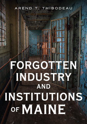 Forgotten Industry and Institutions of Maine: Tales of Milkmen, Axe Murderers, and Ghosts (America Through Time) Cover Image