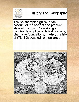 The Southampton Guide: Or an Account of the Ancient and Present State of That Town. Containing a Concise Description of Its Fortifications, C By Multiple Contributors Cover Image