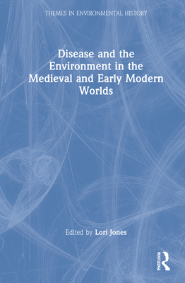 Disease and the Environment in the Medieval and Early Modern Worlds (Themes in Environmental History) By Lori Jones (Editor) Cover Image