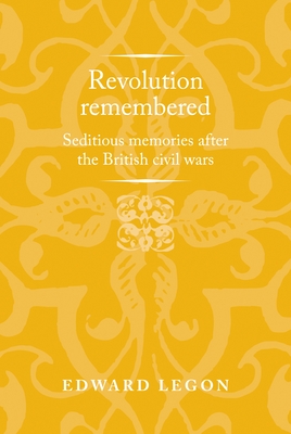Revolution Remembered: Seditious Memories After the British Civil Wars (Politics) By Edward Legon Cover Image