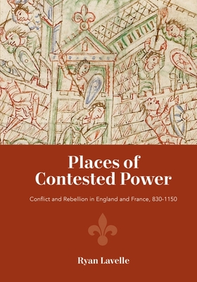 Places of Contested Power: Conflict and Rebellion in England and France, 830-1150 By Ryan Lavelle Cover Image