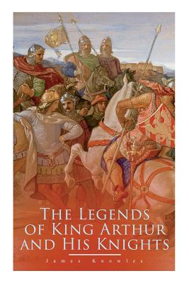 The Legends of King Arthur and His Knights: Collection of Tales & Myths about the Legendary British King Cover Image