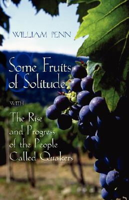 Some Fruits of Solitude with the Rise and Progress of the People Called Quakers By William Penn, James R. Newby (Introduction by) Cover Image