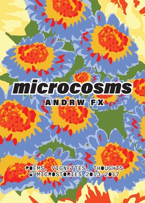 microcosms: poems, vignettes, thoughts & microstories from 2013-2017: poems, vignettes, thoughts & microstories 2013-2017 By Andrw Fx Cover Image