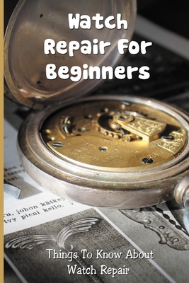 Watch Repair For Beginners: Things To Know About Watch Repair: Watch Repair For Dummies Cover Image