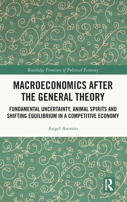 Macroeconomics After the General Theory: Fundamental Uncertainty, Animal Spirits and Shifting Equilibrium in a Competitive Economy (Routledge Frontiers of Political Economy)