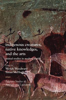 Indigenous Creatures, Native Knowledges, and the Arts: Animal Studies in Modern Worlds (Palgrave Studies in Animals and Literature)