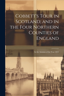 Cobbett's Tour in Scotland; and in the Four Northern Counties of England: In the Autumn of the Year 1832