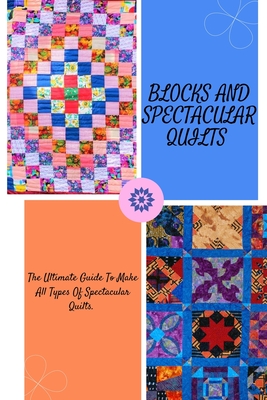 Blocks And Spectacular Quilts Book: Ultimate Guide To Make All Types Of Spectacular Quilts Cover Image