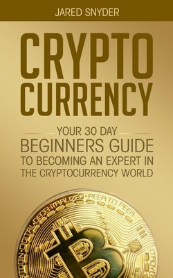 Cryptocurrency: Your 30 Day Beginner's Guide to Becoming an Expert in the Cryptocurrency World By Jared Snyder Cover Image