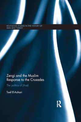 Zengi and the Muslim Response to the Crusades: The Politics of Jihad (Routledge Studies in the History of Iran and Turkey) By Taef El-Azhari Cover Image