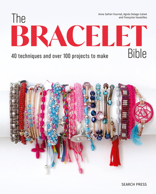 The Bracelet Bible: 40 techniques and over 100 projects to make! By Anne Sohier-Fournel, Agnes Delage-Calvet, Francoise Vauzeilles Cover Image