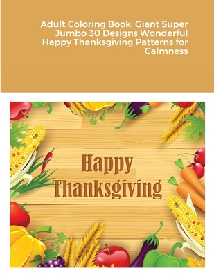 Adult Coloring Book: Giant Super Jumbo 30 Designs Wonderful Happy Thanksgiving Patterns for Calmness Cover Image