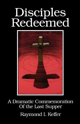Disciples Redeemed: A Dramatic Commemoration Of The Last Supper By Raymond I. Keffer Cover Image