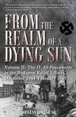 From the Realm of a Dying Sun: Volume II - The IV. Ss-Panzerkorps in the Budapest Relief Efforts, December 1944-February 1945 Cover Image