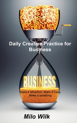 Daily Creative Practice for Business: Make it attractive, Make it Easy, Make it satisfying By Milo Wilk Cover Image