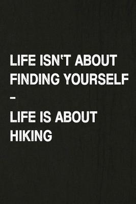 Life Isn't about Finding Yourself, Life Is about Hiking: Hiking Log Book, Complete Notebook Record of Your Hikes. Ideal for Walkers, Hikers and Those Cover Image