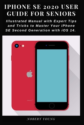 iPhone SE 2020 User Guide for Seniors: Illustrated Manual with Expert Tips and Tricks to Master Your iPhone SE Second Generation with iOS 14 By Nobert Young Cover Image