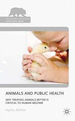 Animals and Public Health: Why Treating Animals Better Is Critical to Human Welfare (Palgrave MacMillan Animal Ethics) By A. Akhtar Cover Image