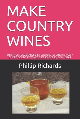 Make Country Wines: Use Fruit, Vegetables & Flowers to Create Tasty Cheap Country Wines Ciders, Beers, & Vinegar