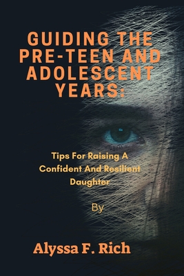 Guiding The Pre-Teen And Adolescent Years: Tips For Raising A Confident And Resilient Daughter Cover Image