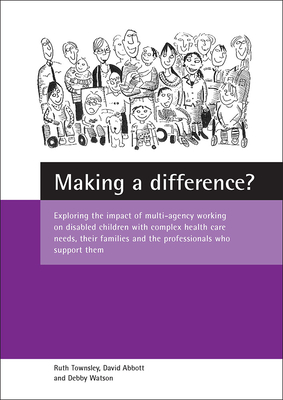 Making a difference?: Exploring the impact of multi-agency working on disabled children with complex health care needs, their families and the professionals who support them