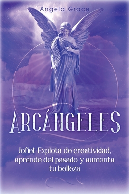 Arcángeles: Jophiel, Explota de creatividad, aprende del pasado y aumenta tu belleza By Angela Grace Cover Image