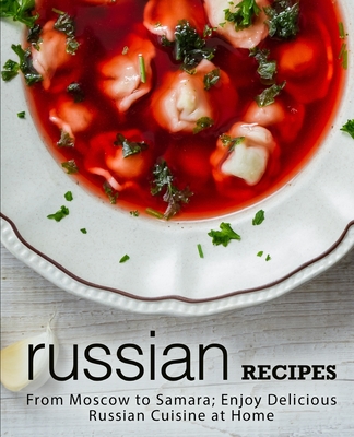 Russian Recipes: From Moscow to Samara; Enjoy Delicious Russian Cuisine at Home Cover Image