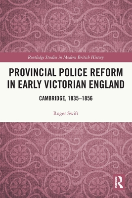 Provincial Police Reform in Early Victorian England: Cambridge, 1835-1856 (Routledge Studies in Modern British History)