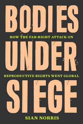 Bodies Under Siege: How the Far-Right Attack on Reproductive Rights Went Global By Sian Norris Cover Image