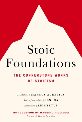 Stoic Foundations: The Cornerstone Works of Stoicism By Marcus Aurelius, Seneca, Epictetus, Massimo Pigliucci (Introduction by) Cover Image