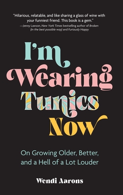 I'm Wearing Tunics Now: On Growing Older, Better, and a Hell of a Lot Louder By Wendi Aarons Cover Image