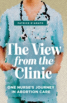 The View from the Clinic: One Nurse's Journey in Abortion Care By Patrice D'Amato Cover Image