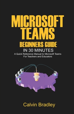 Microsoft Teams Beginners Guide in 30 Minutes: A Quick Reference Manual to Microsoft Teams for teachers and educators By Calvin Bradley Cover Image