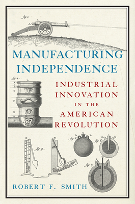 Manufacturing Independence: Industrial Innovation in the American Revolution Cover Image
